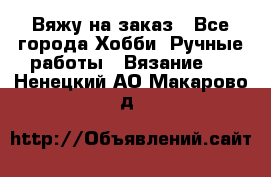 Вяжу на заказ - Все города Хобби. Ручные работы » Вязание   . Ненецкий АО,Макарово д.